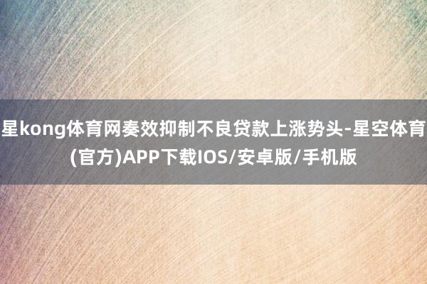 星kong体育网奏效抑制不良贷款上涨势头-星空体育(官方)APP下载IOS/安卓版/手机版