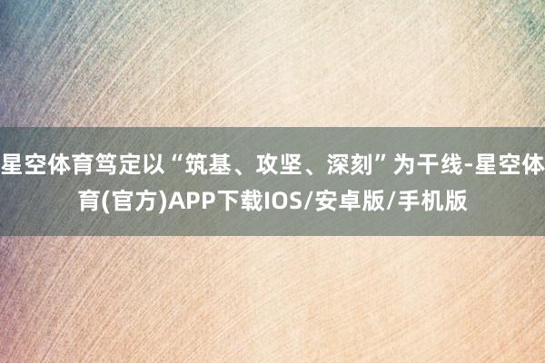 星空体育笃定以“筑基、攻坚、深刻”为干线-星空体育(官方)APP下载IOS/安卓版/手机版