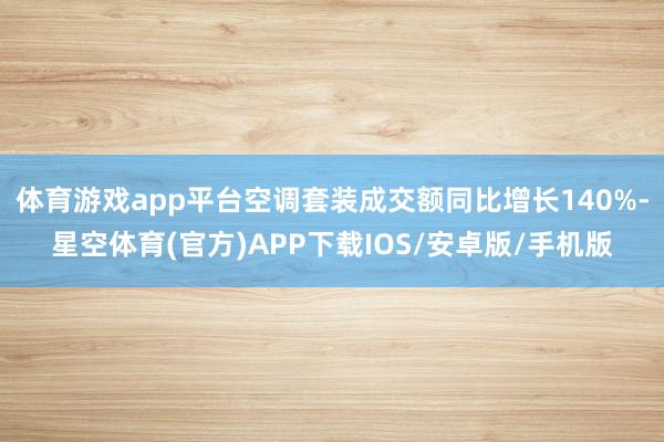 体育游戏app平台空调套装成交额同比增长140%-星空体育(官方)APP下载IOS/安卓版/手机版