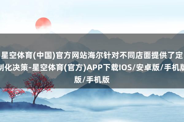 星空体育(中国)官方网站海尔针对不同店面提供了定制化决策-星空体育(官方)APP下载IOS/安卓版/手机版