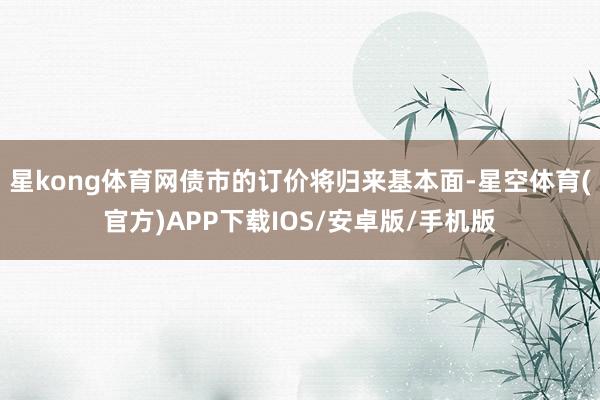 星kong体育网债市的订价将归来基本面-星空体育(官方)APP下载IOS/安卓版/手机版
