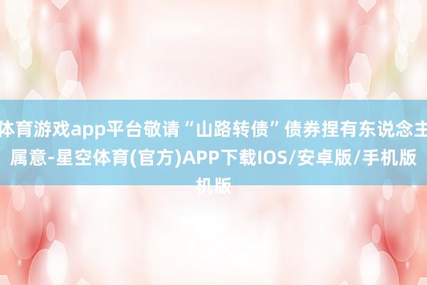 体育游戏app平台敬请“山路转债”债券捏有东说念主属意-星空体育(官方)APP下载IOS/安卓版/手机版