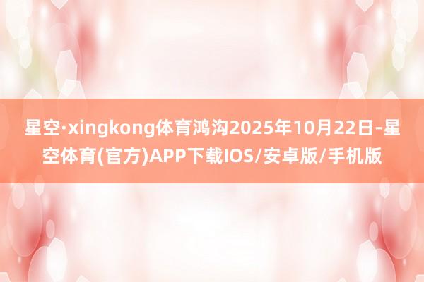 星空·xingkong体育鸿沟2025年10月22日-星空体育(官方)APP下载IOS/安卓版/手机版