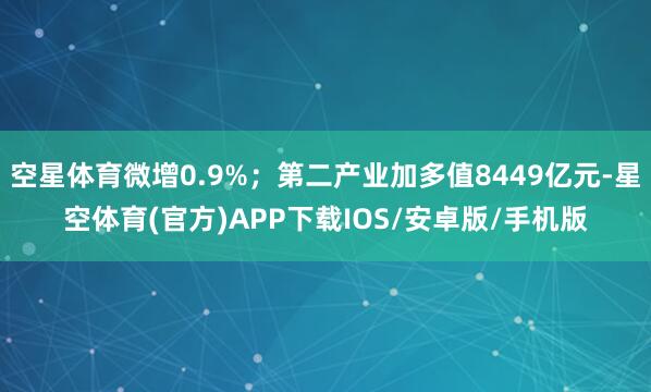 空星体育微增0.9%;第二产业加多值8449亿元-星空体育(官方)APP下载IOS/安卓版/手机版