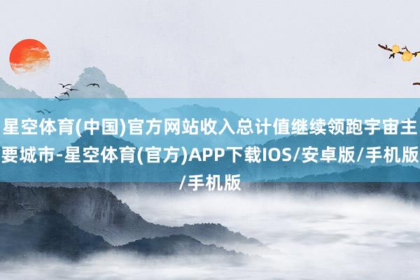 星空体育(中国)官方网站收入总计值继续领跑宇宙主要城市-星空体育(官方)APP下载IOS/安卓版/手机版