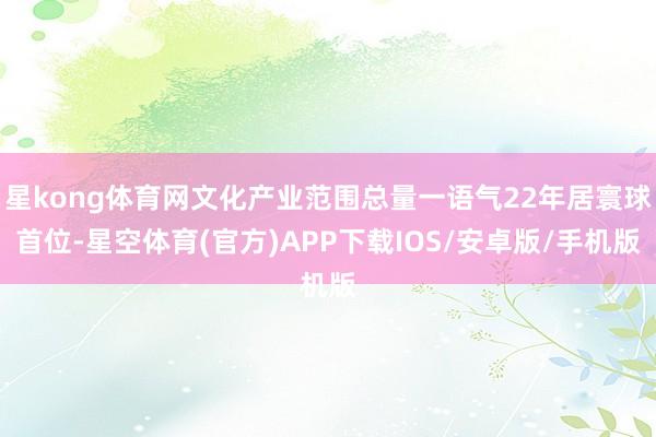 星kong体育网文化产业范围总量一语气22年居寰球首位-星空体育(官方)APP下载IOS/安卓版/手机版