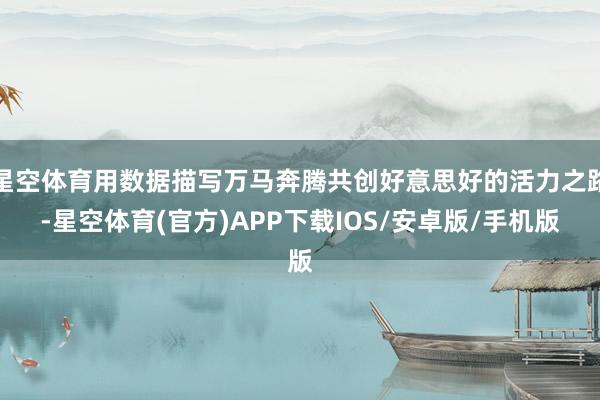 星空体育用数据描写万马奔腾共创好意思好的活力之路-星空体育(官方)APP下载IOS/安卓版/手机版