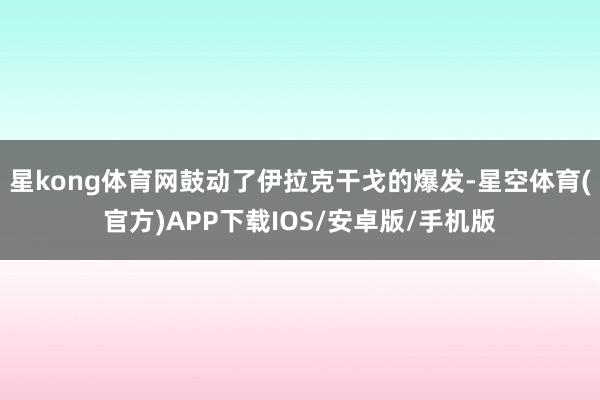 星kong体育网鼓动了伊拉克干戈的爆发-星空体育(官方)APP下载IOS/安卓版/手机版