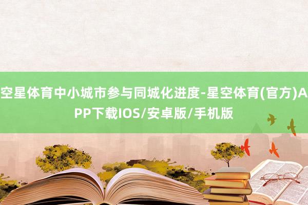 空星体育中小城市参与同城化进度-星空体育(官方)APP下载IOS/安卓版/手机版