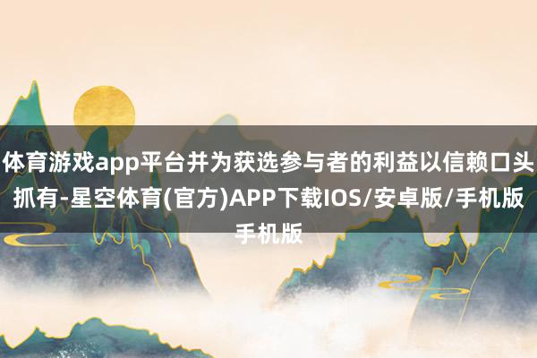 体育游戏app平台并为获选参与者的利益以信赖口头抓有-星空体育(官方)APP下载IOS/安卓版/手机版