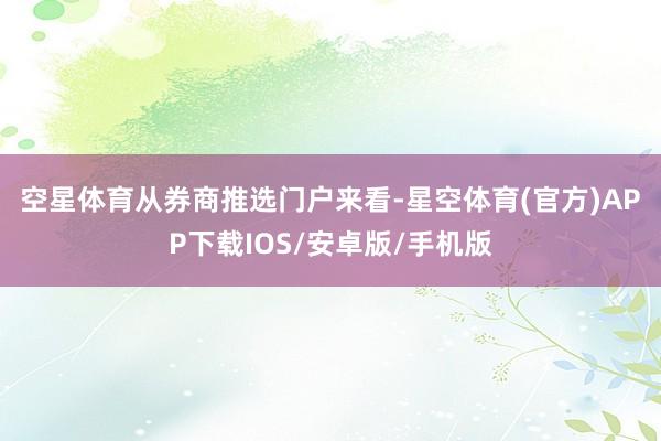 空星体育　　从券商推选门户来看-星空体育(官方)APP下载IOS/安卓版/手机版