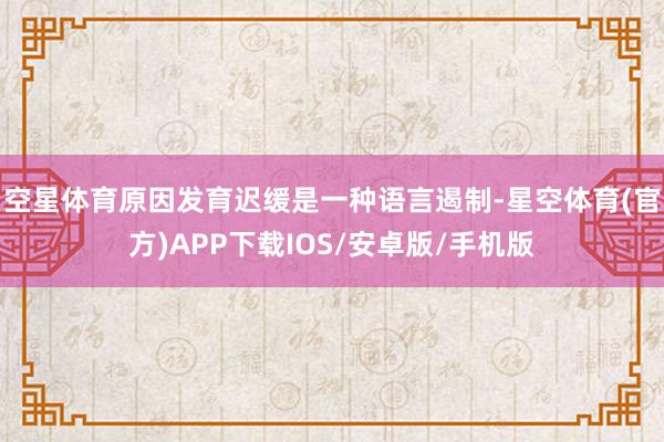 空星体育原因发育迟缓是一种语言遏制-星空体育(官方)APP下载IOS/安卓版/手机版