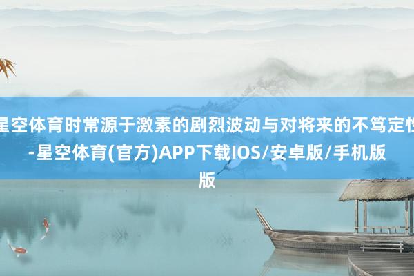 星空体育时常源于激素的剧烈波动与对将来的不笃定性-星空体育(官方)APP下载IOS/安卓版/手机版