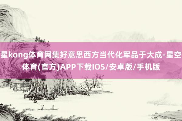 星kong体育网集好意思西方当代化军品于大成-星空体育(官方)APP下载IOS/安卓版/手机版