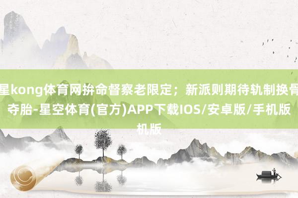 星kong体育网拚命督察老限定；新派则期待轨制换骨夺胎-星空体育(官方)APP下载IOS/安卓版/手机版