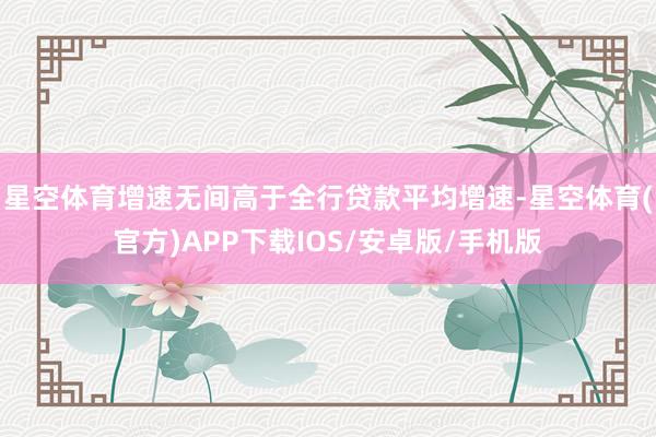 星空体育增速无间高于全行贷款平均增速-星空体育(官方)APP下载IOS/安卓版/手机版
