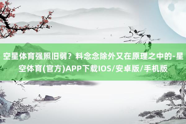 空星体育强照旧弱？　　料念念除外又在原理之中的-星空体育(官方)APP下载IOS/安卓版/手机版