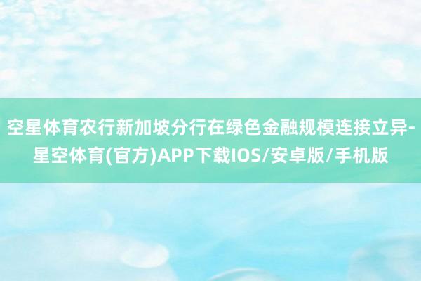 空星体育　　农行新加坡分行在绿色金融规模连接立异-星空体育(官方)APP下载IOS/安卓版/手机版