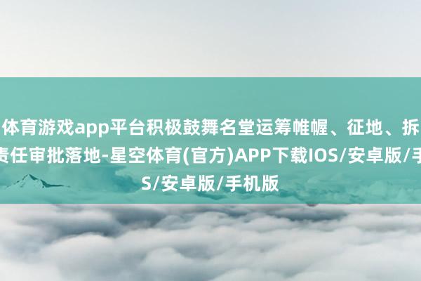 体育游戏app平台积极鼓舞名堂运筹帷幄、征地、拆迁等责任审批落地-星空体育(官方)APP下载IOS/安卓版/手机版