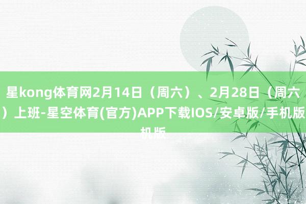 星kong体育网2月14日（周六）、2月28日（周六）上班-星空体育(官方)APP下载IOS/安卓版/手机版