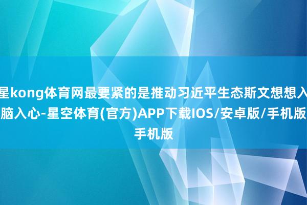 星kong体育网最要紧的是推动习近平生态斯文想想入脑入心-星空体育(官方)APP下载IOS/安卓版/手机版