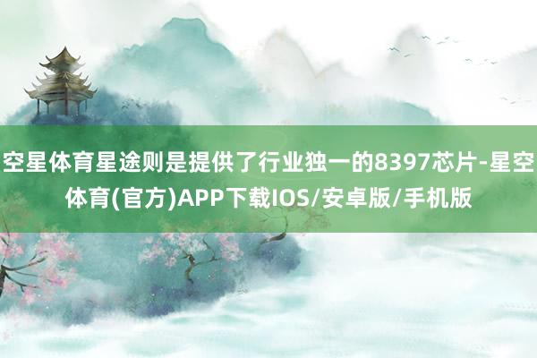 空星体育星途则是提供了行业独一的8397芯片-星空体育(官方)APP下载IOS/安卓版/手机版