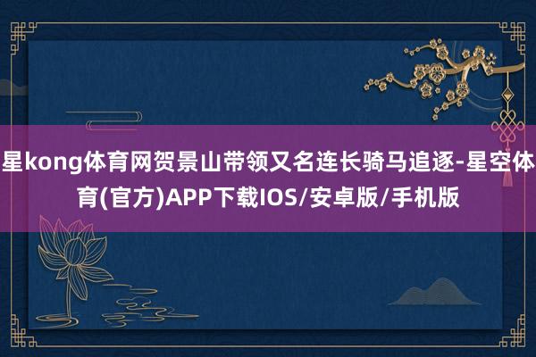 星kong体育网贺景山带领又名连长骑马追逐-星空体育(官方)APP下载IOS/安卓版/手机版