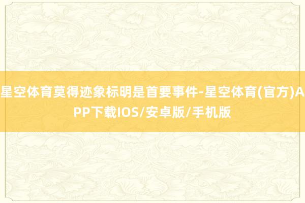 星空体育莫得迹象标明是首要事件-星空体育(官方)APP下载IOS/安卓版/手机版