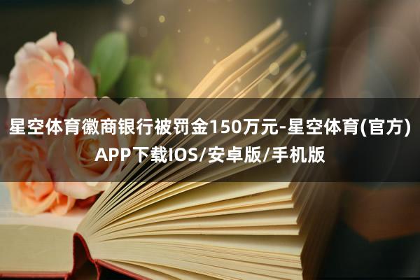 星空体育徽商银行被罚金150万元-星空体育(官方)APP下载IOS/安卓版/手机版