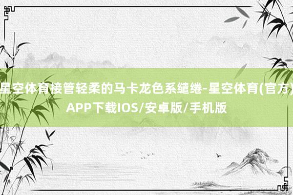 星空体育接管轻柔的马卡龙色系缱绻-星空体育(官方)APP下载IOS/安卓版/手机版