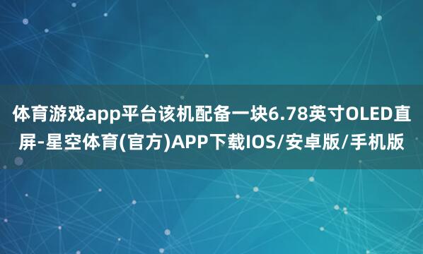 体育游戏app平台该机配备一块6.78英寸OLED直屏-星空体育(官方)APP下载IOS/安卓版/手机版
