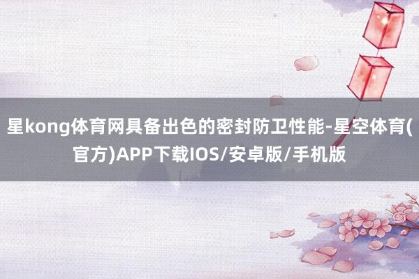 星kong体育网具备出色的密封防卫性能-星空体育(官方)APP下载IOS/安卓版/手机版
