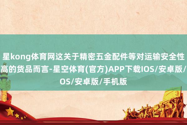 星kong体育网这关于精密五金配件等对运输安全性条件较高的货品而言-星空体育(官方)APP下载IOS/安卓版/手机版