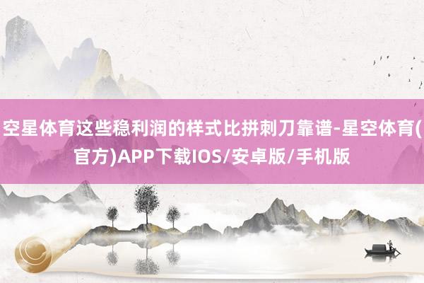 空星体育这些稳利润的样式比拼刺刀靠谱-星空体育(官方)APP下载IOS/安卓版/手机版
