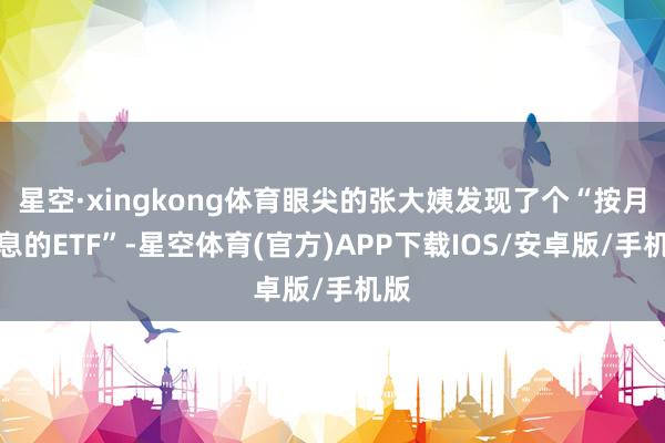 星空·xingkong体育眼尖的张大姨发现了个“按月派息的ETF”-星空体育(官方)APP下载IOS/安卓版/手机版