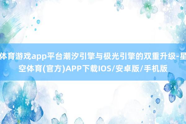 体育游戏app平台潮汐引擎与极光引擎的双重升级-星空体育(官方)APP下载IOS/安卓版/手机版