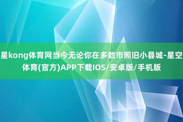 星kong体育网当今无论你在多数市照旧小县城-星空体育(官方)APP下载IOS/安卓版/手机版