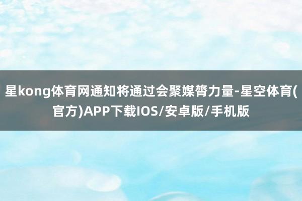 星kong体育网通知将通过会聚媒膂力量-星空体育(官方)APP下载IOS/安卓版/手机版