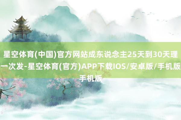 星空体育(中国)官方网站成东说念主25天到30天理一次发-星空体育(官方)APP下载IOS/安卓版/手机版