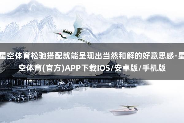 星空体育松驰搭配就能呈现出当然和解的好意思感-星空体育(官方)APP下载IOS/安卓版/手机版