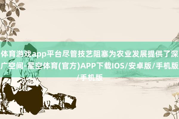 体育游戏app平台尽管技艺阻塞为农业发展提供了深广空间-星空体育(官方)APP下载IOS/安卓版/手