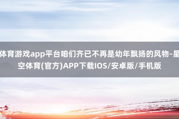 体育游戏app平台咱们齐已不再是幼年飘扬的风物-星空体育(官方)APP下载IOS/安卓版/手机版