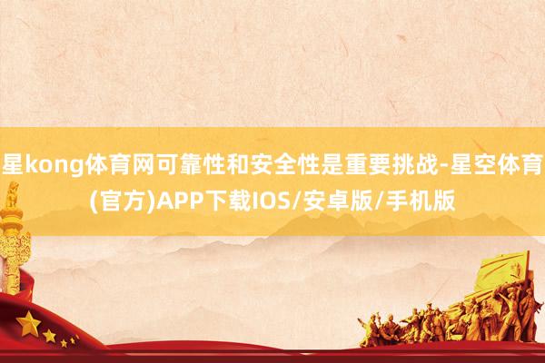 星kong体育网可靠性和安全性是重要挑战-星空体育(官方)APP下载IOS/安卓版/手机版