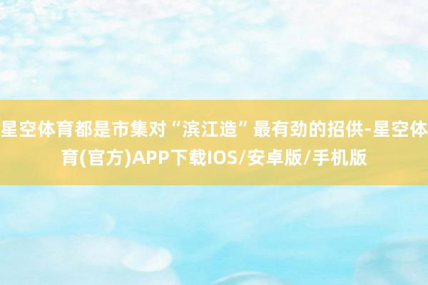 星空体育都是市集对“滨江造”最有劲的招供-星空体育(官方)APP下载IOS/安卓版/手机版
